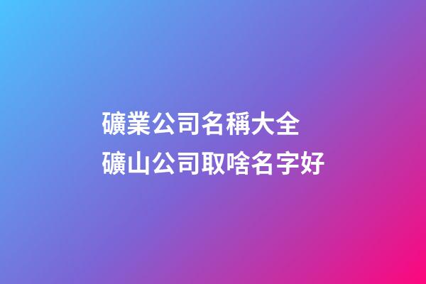 礦業公司名稱大全 礦山公司取啥名字好-第1張-公司起名-玄機派